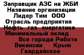 Заправщик АЗС на ЖБИ › Название организации ­ Лидер Тим, ООО › Отрасль предприятия ­ Нефть, газ, энергетика › Минимальный оклад ­ 23 000 - Все города Работа » Вакансии   . Крым,Гвардейское